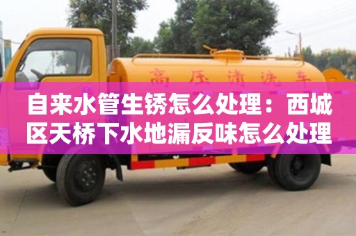 上海自來水管生銹怎么處理：西城區(qū)天橋下水地漏反味怎么處理