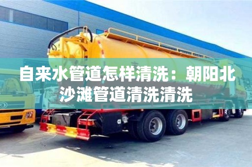 長沙自來水管道怎樣清洗：朝陽北沙灘管道清洗清洗