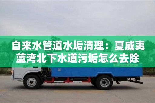 昆明自來水管道水垢清理：夏威夷藍灣北下水道污垢怎么去除