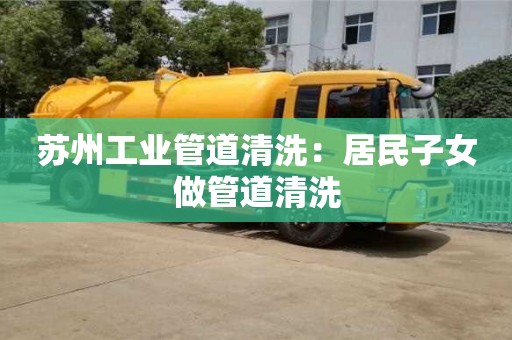 廈門蘇州工業管道清洗：居民子女做管道清洗
