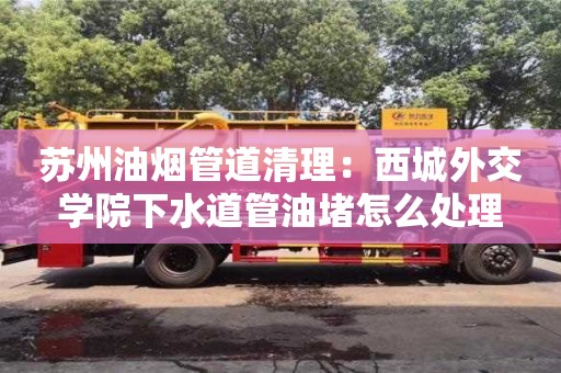 深圳蘇州油煙管道清理：西城外交學院下水道管油堵怎么處理
