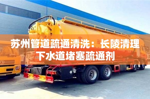 深圳蘇州管道疏通清洗：長陵清理下水道堵塞疏通劑