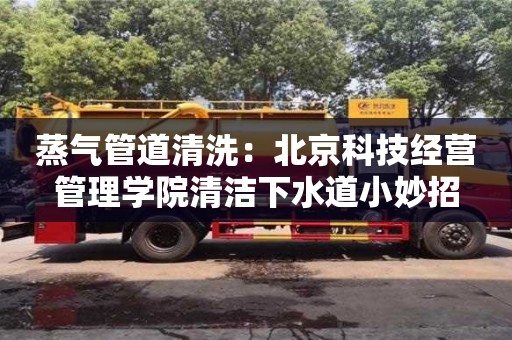 西安蒸氣管道清洗：北京科技經(jīng)營管理學院清潔下水道小妙招