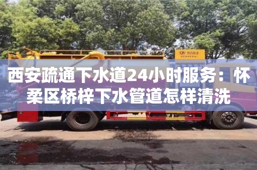 長沙西安疏通下水道24小時服務：懷柔區橋梓下水管道怎樣清洗