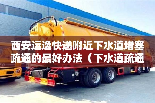西安運逸快遞附近下水道堵塞疏通的最好辦法（下水道疏通快速上門）
