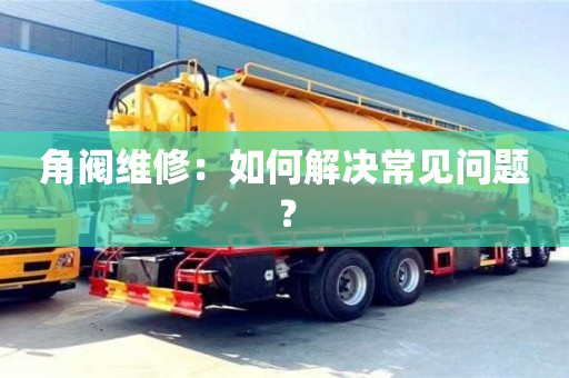 角閥維修：如何解決常見問題？