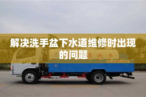 長沙解決洗手盆下水道維修時(shí)出現(xiàn)的問題