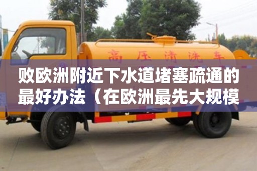 長(zhǎng)沙敗歐洲附近下水道堵塞疏通的最好辦法（在歐洲最先大規(guī)模修建下水道的是哪國(guó)人）