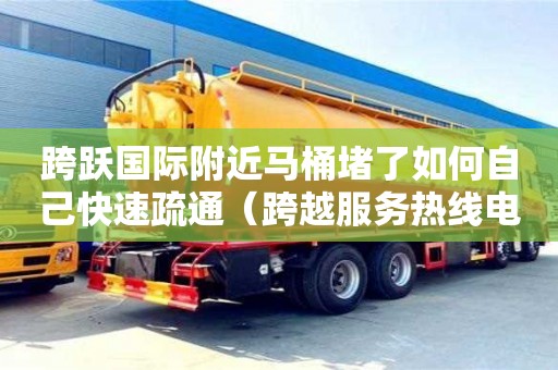 跨躍國際附近馬桶堵了如何自己快速疏通（跨越服務熱線電話）