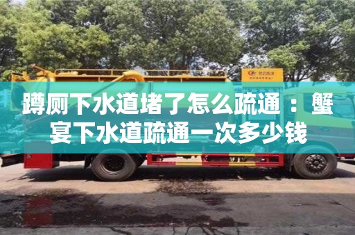 武漢蹲廁下水道堵了怎么疏通 ：蟹宴下水道疏通一次多少錢