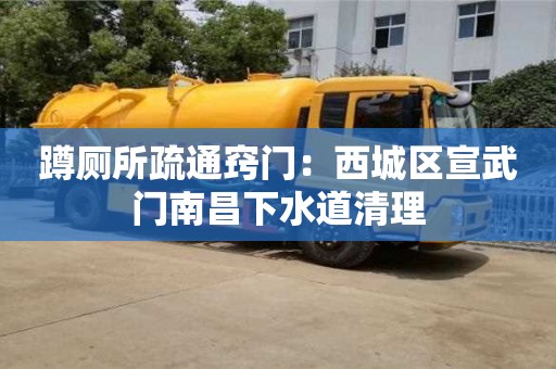 長沙蹲廁所疏通竅門：西城區宣武門南昌下水道清理