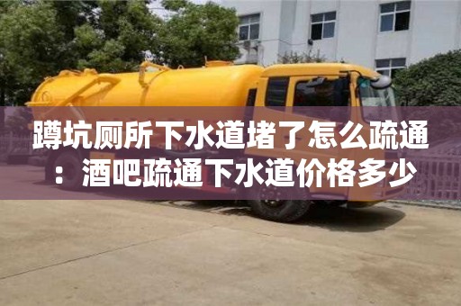 長沙蹲坑廁所下水道堵了怎么疏通 ：酒吧疏通下水道價格多少