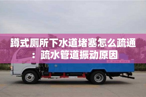 深圳蹲式廁所下水道堵塞怎么疏通 ：疏水管道振動原因