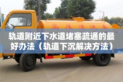 深圳軌道附近下水道堵塞疏通的最好辦法（軌道下沉解決方法）