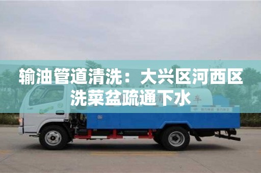 上海輸油管道清洗：大興區(qū)河西區(qū)洗菜盆疏通下水