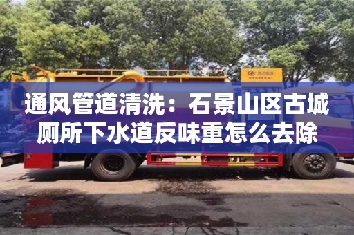 通風管道清洗：石景山區古城廁所下水道反味重怎么去除