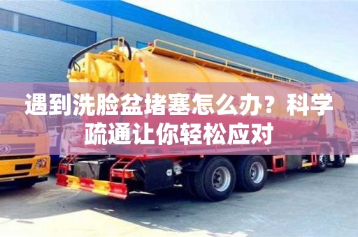 昆明遇到洗臉盆堵塞怎么辦？科學疏通讓你輕松應對