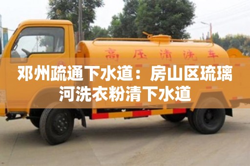 鄧州疏通下水道：房山區(qū)琉璃河洗衣粉清下水道