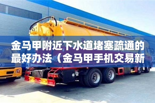金馬甲附近下水道堵塞疏通的最好辦法（金馬甲手機交易新客戶端下載）