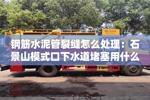 合肥鋼筋水泥管裂縫怎么處理：石景山模式口下水道堵塞用什么清理
