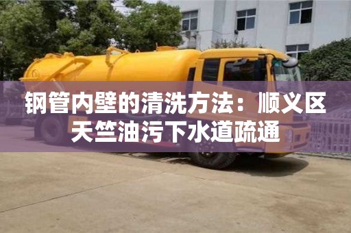 濟南鋼管內壁的清洗方法：順義區天竺油污下水道疏通
