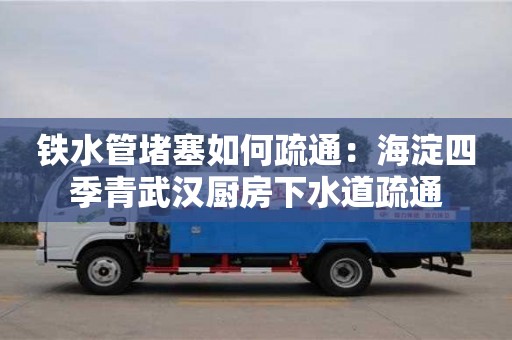 南昌鐵水管堵塞如何疏通：海淀四季青武漢廚房下水道疏通