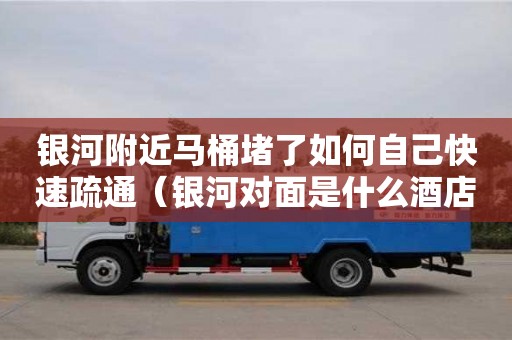 北京銀河附近馬桶堵了如何自己快速疏通（銀河對面是什么酒店）