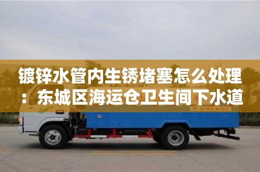 南京鍍鋅水管內生銹堵塞怎么處理：東城區海運倉衛生間下水道地漏臭味怎么消除