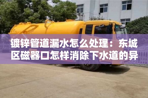 鍍鋅管道漏水怎么處理：東城區磁器口怎樣消除下水道的異味