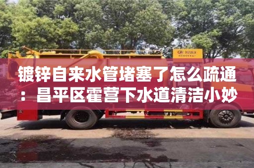 南京鍍鋅自來水管堵塞了怎么疏通：昌平區霍營下水道清潔小妙招
