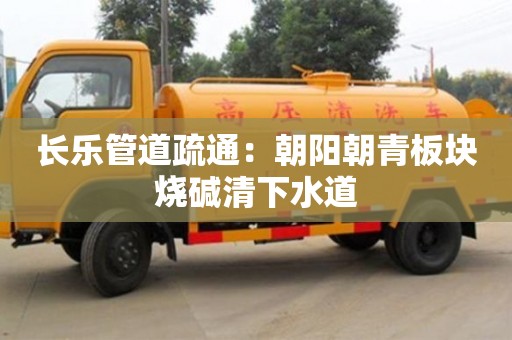 長(zhǎng)樂(lè)管道疏通：朝陽(yáng)朝青板塊燒堿清下水道