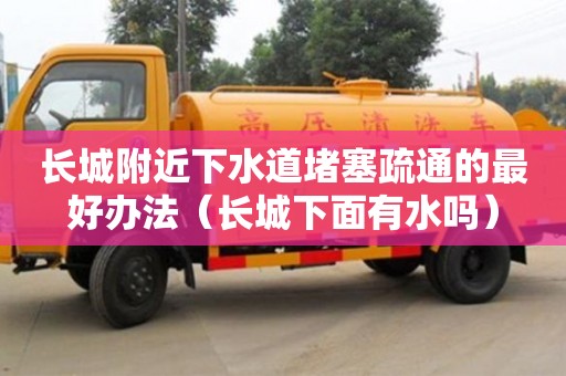 長城附近下水道堵塞疏通的最好辦法（長城下面有水嗎）