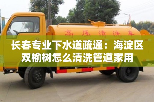 廈門長春專業(yè)下水道疏通：海淀區(qū)雙榆樹怎么清洗管道家用