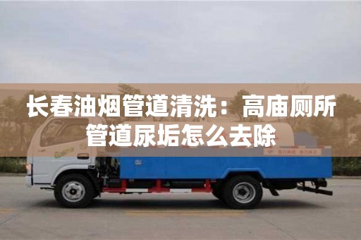深圳長(zhǎng)春油煙管道清洗：高廟廁所管道尿垢怎么去除