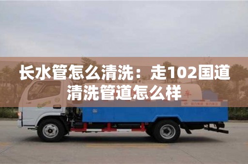 濟(jì)南長水管怎么清洗：走102國道清洗管道怎么樣
