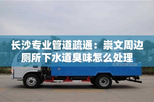 深圳長沙專業(yè)管道疏通：崇文周邊廁所下水道臭味怎么處理