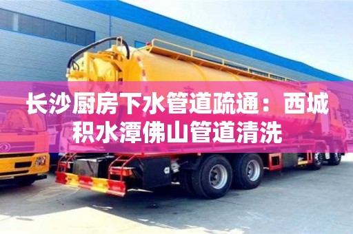 長沙長沙廚房下水管道疏通：西城積水潭佛山管道清洗