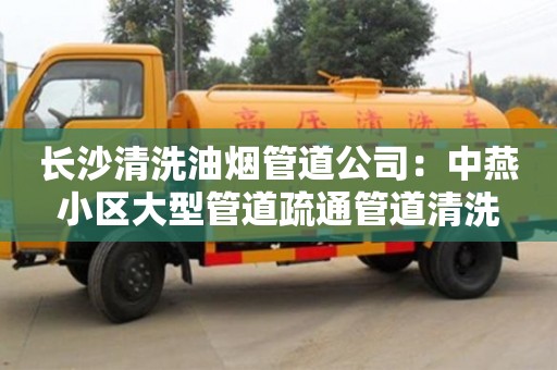 深圳長沙清洗油煙管道公司：中燕小區(qū)大型管道疏通管道清洗
