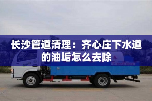 西安長沙管道清理：齊心莊下水道的油垢怎么去除