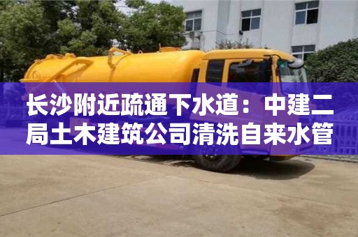 深圳長(zhǎng)沙附近疏通下水道：中建二局土木建筑公司清洗自來(lái)水管設(shè)備多少錢