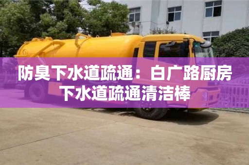 南昌防臭下水道疏通：白廣路廚房下水道疏通清潔棒