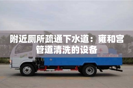 深圳附近廁所疏通下水道：雍和宮管道清洗的設備