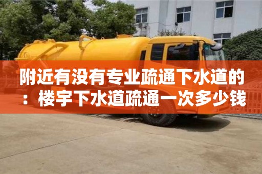 合肥附近有沒有專業疏通下水道的 ：樓宇下水道疏通一次多少錢