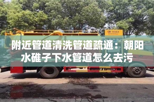 廈門附近管道清洗管道疏通：朝陽(yáng)水碓子下水管道怎么去污