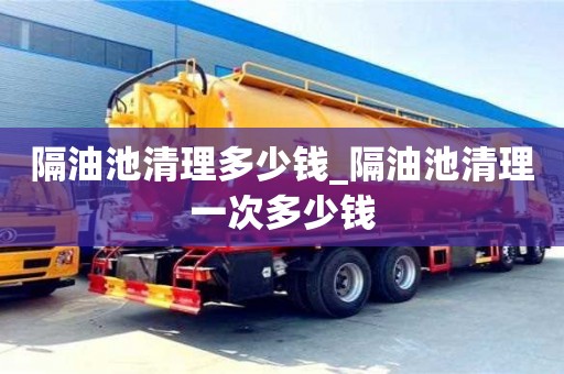 福州隔油池清理多少錢_隔油池清理一次多少錢