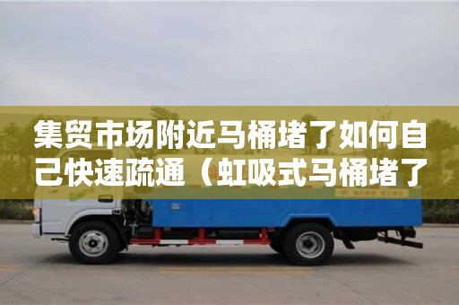 集貿市場附近馬桶堵了如何自己快速疏通（虹吸式馬桶堵了如何自己快速疏通）