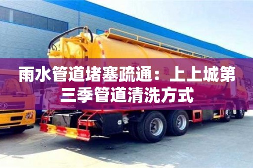 長沙雨水管道堵塞疏通：上上城第三季管道清洗方式