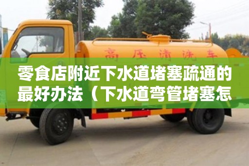 零食店附近下水道堵塞疏通的最好辦法（下水道彎管堵塞怎么疏通）