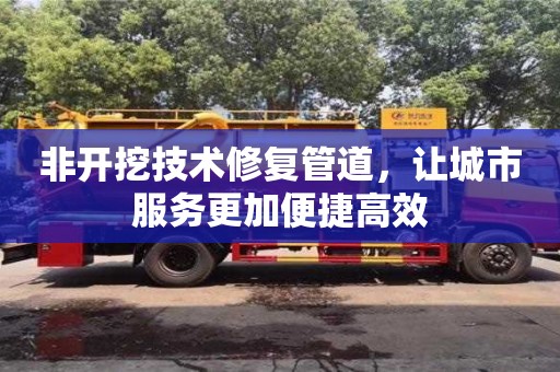 深圳非開挖技術(shù)修復(fù)管道，讓城市服務(wù)更加便捷高效