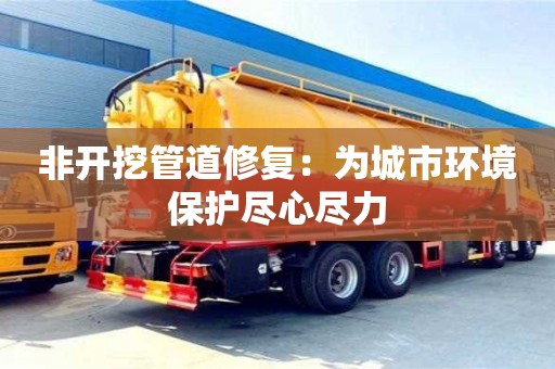 長沙非開挖管道修復：為城市環境保護盡心盡力
